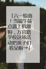 六一惊喜！当端午鼓点遇上机器狗，万官路学校这场活动把孩子们看呆啦→