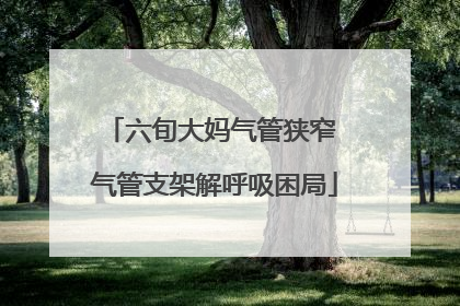 六旬大妈气管狭窄 气管支架解呼吸困局
