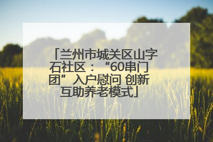 兰州市城关区山字石社区：“60串门团”入户慰问 创新互助养老模式