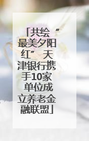 共绘“最美夕阳红” 天津银行携手10家 单位成立养老金融联盟