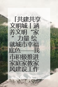共建共享文明城丨涵养文明“家”力量 绘就城市幸福底色——我市积极推进家庭家教家风建设工作综述