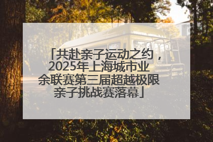 共赴亲子运动之约，2025年上海城市业余联赛第三届超越极限亲子挑战赛落幕