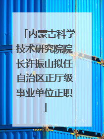 内蒙古科学技术研究院院长许振山拟任自治区正厅级事业单位正职