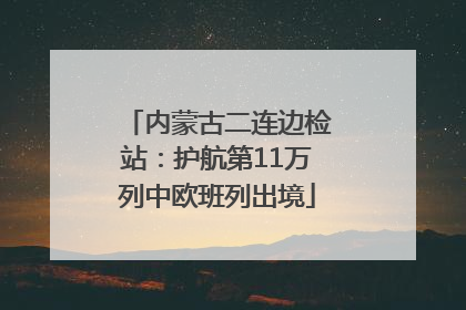 内蒙古二连边检站：护航第11万列中欧班列出境