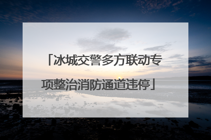 冰城交警多方联动专项整治消防通道违停