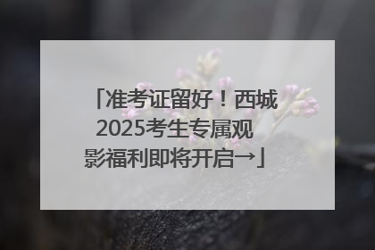 准考证留好！西城2025考生专属观影福利即将开启→