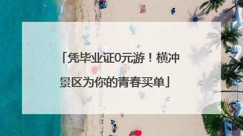 凭毕业证0元游！横冲景区为你的青春买单
