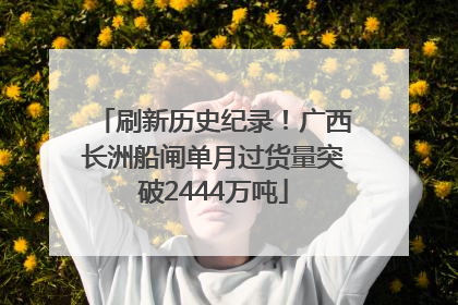 刷新历史纪录！广西长洲船闸单月过货量突破2444万吨