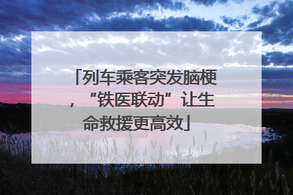 列车乘客突发脑梗，“铁医联动”让生命救援更高效