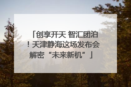 创享开天 智汇团泊！天津静海这场发布会解密“未来新机”