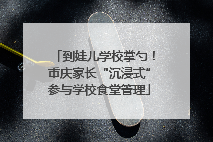 到娃儿学校掌勺！重庆家长“沉浸式”参与学校食堂管理