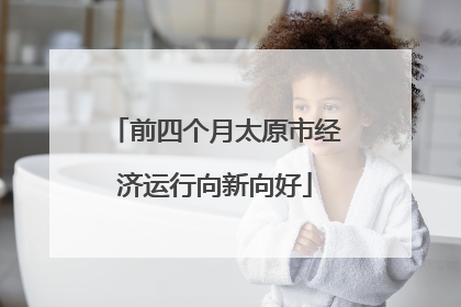 前四个月太原市经济运行向新向好