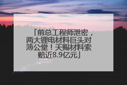 前总工程师泄密，两大锂电材料巨头对簿公堂！天赐材料索赔近8.9亿元