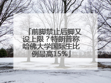 前脚禁止后脚又设上限？特朗普称哈佛大学国际生比例最高15%
