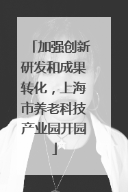 加强创新研发和成果转化，上海市养老科技产业园开园