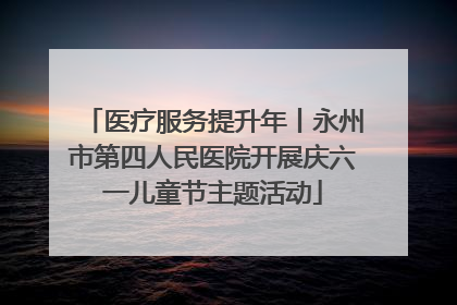 医疗服务提升年丨永州市第四人民医院开展庆六一儿童节主题活动