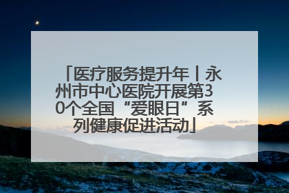 医疗服务提升年丨永州市中心医院开展第30个全国“爱眼日”系列健康促进活动