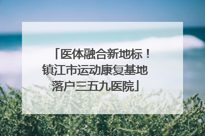 医体融合新地标！镇江市运动康复基地落户三五九医院