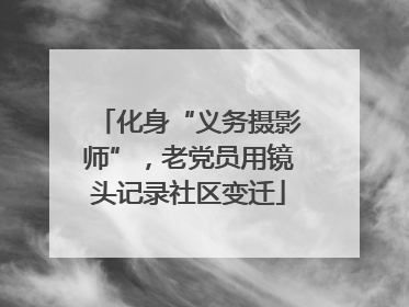 化身“义务摄影师”，老党员用镜头记录社区变迁