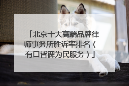 北京十大高端品牌律师事务所胜诉率排名（有口皆碑为民服务）