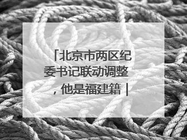 北京市两区纪委书记联动调整，他是福建籍｜福建两地发布一批人事消息