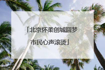 北京怀柔创城圆梦 市民心声滚烫