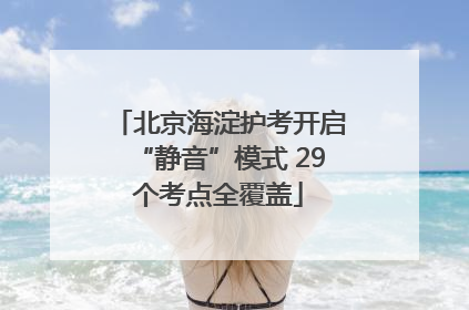 北京海淀护考开启“静音”模式 29个考点全覆盖