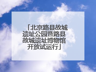 北京路县故城遗址公园暨路县故城遗址博物馆开放试运行