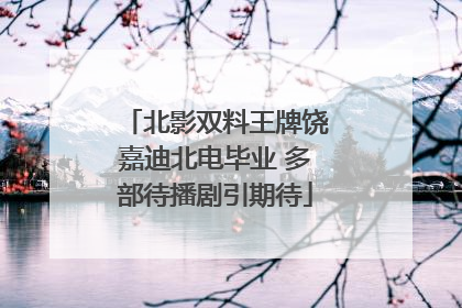 北影双料王牌饶嘉迪北电毕业 多部待播剧引期待