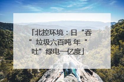 北控环境：日“吞”垃圾六百吨 年“吐”绿电一亿度