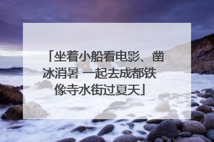 坐着小船看电影、凿冰消暑 一起去成都铁像寺水街过夏天