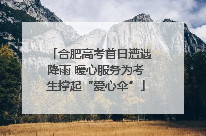 合肥高考首日遭遇降雨 暖心服务为考生撑起“爱心伞”