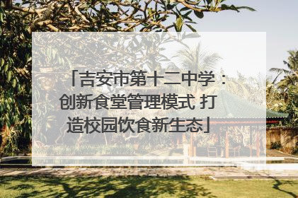 吉安市第十二中学：创新食堂管理模式 打造校园饮食新生态