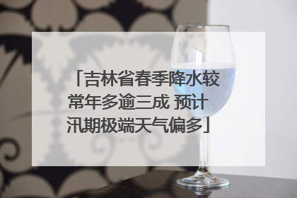 吉林省春季降水较常年多逾三成 预计汛期极端天气偏多