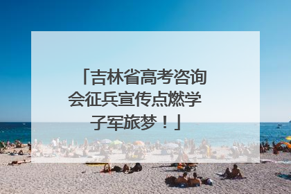 吉林省高考咨询会征兵宣传点燃学子军旅梦！
