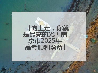 向上走，你就是最亮的光！南京市2025年高考顺利落幕