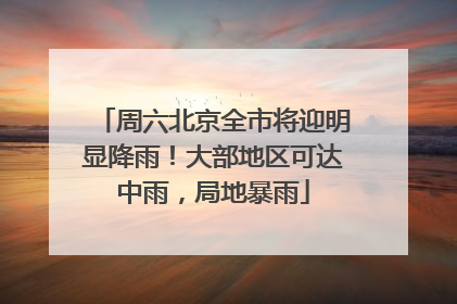 周六北京全市将迎明显降雨！大部地区可达中雨，局地暴雨