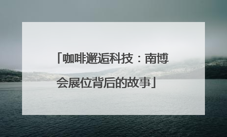 咖啡邂逅科技：南博会展位背后的故事