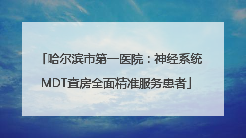 哈尔滨市第一医院：神经系统MDT查房全面精准服务患者