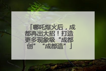哪吒爆火后，成都再出大招！打造更多现象级“成都创”“成都造”
