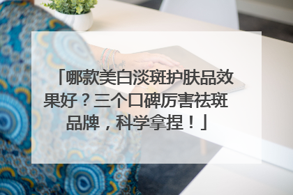 哪款美白淡斑护肤品效果好？三个口碑厉害祛斑品牌，科学拿捏！