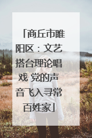 商丘市睢阳区：文艺搭台理论唱戏 党的声音飞入寻常百姓家