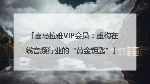 喜马拉雅VIP会员：重构在线音频行业的“黄金钥匙”