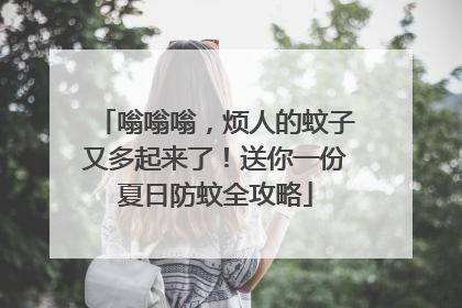 嗡嗡嗡，烦人的蚊子又多起来了！送你一份夏日防蚊全攻略