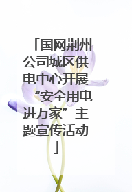 国网荆州公司城区供电中心开展“安全用电进万家”主题宣传活动