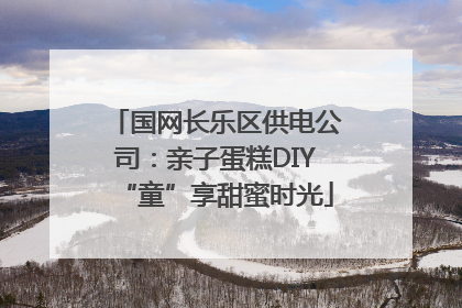 国网长乐区供电公司：亲子蛋糕DIY“童”享甜蜜时光