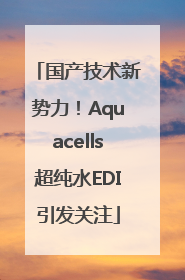 国产技术新势力！Aquacells超纯水EDI引发关注