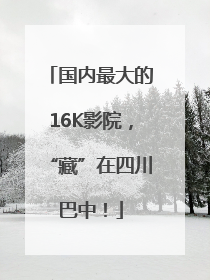 国内最大的16K影院，“藏”在四川巴中！