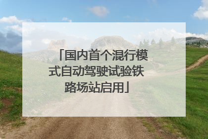 国内首个混行模式自动驾驶试验铁路场站启用