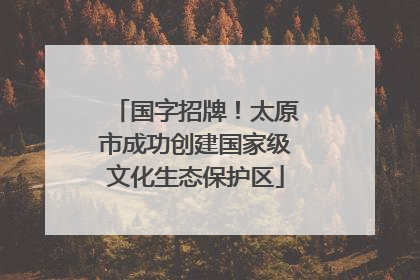 国字招牌！太原市成功创建国家级文化生态保护区